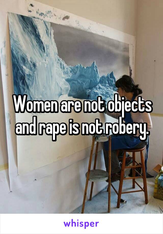 Women are not objects and rape is not robery.