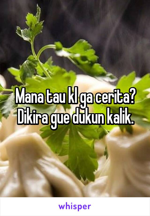 Mana tau kl ga cerita?
Dikira gue dukun kalik.