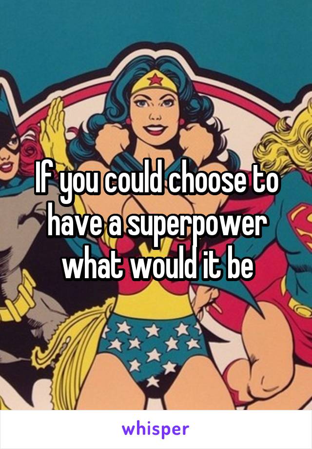 If you could choose to have a superpower what would it be