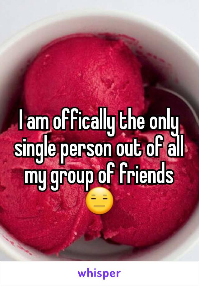 I am offically the only single person out of all my group of friends 😑