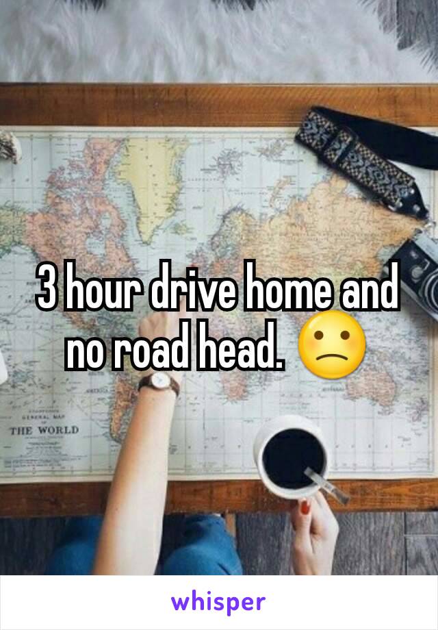 3 hour drive home and no road head. 🙁