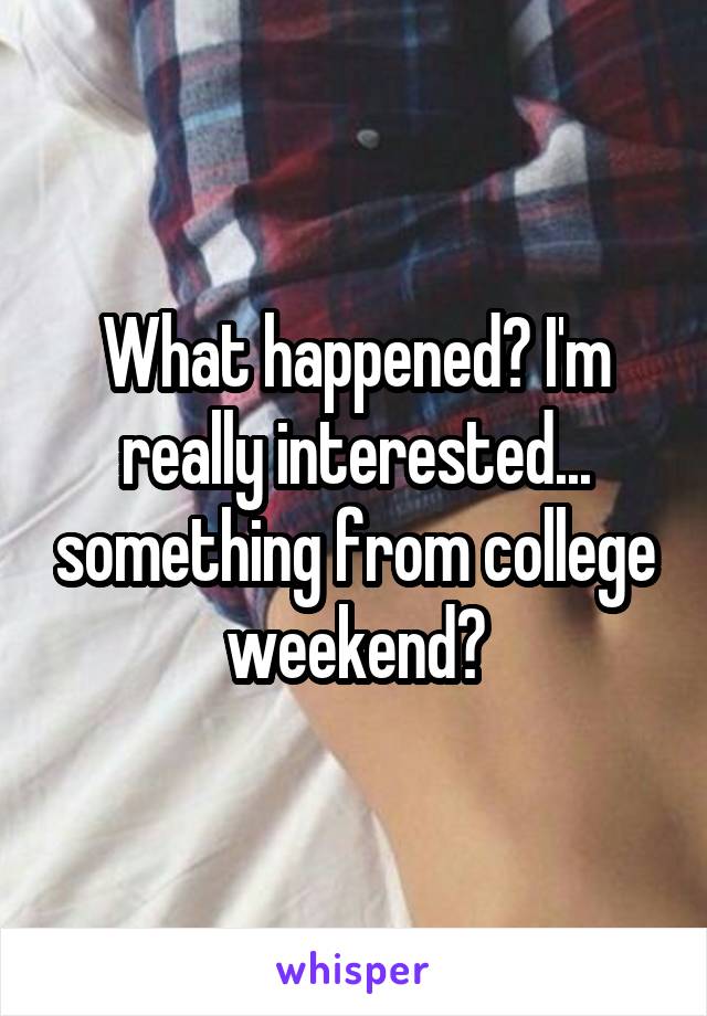 What happened? I'm really interested... something from college weekend?