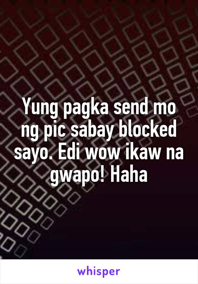 Yung pagka send mo ng pic sabay blocked sayo. Edi wow ikaw na gwapo! Haha