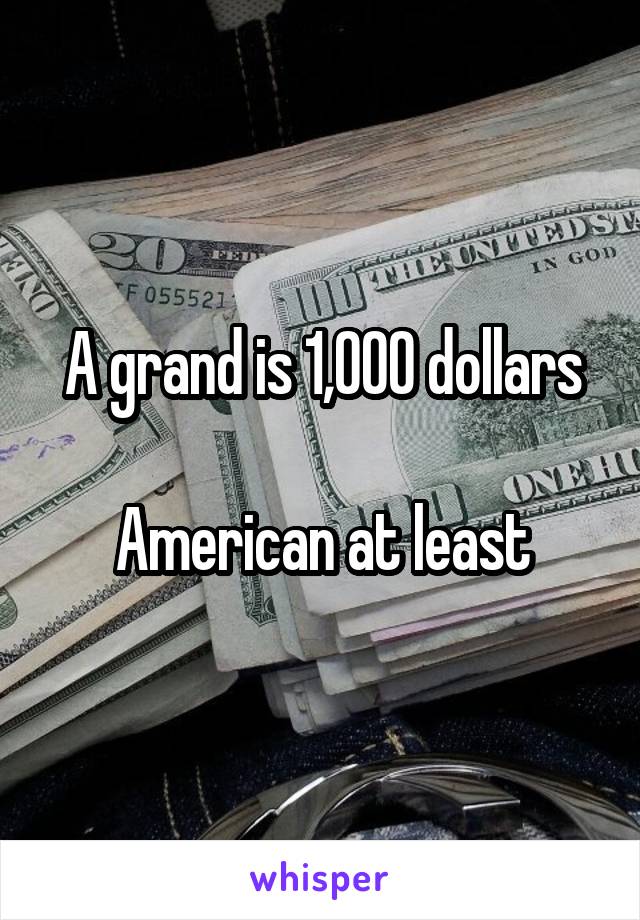 A grand is 1,000 dollars

American at least