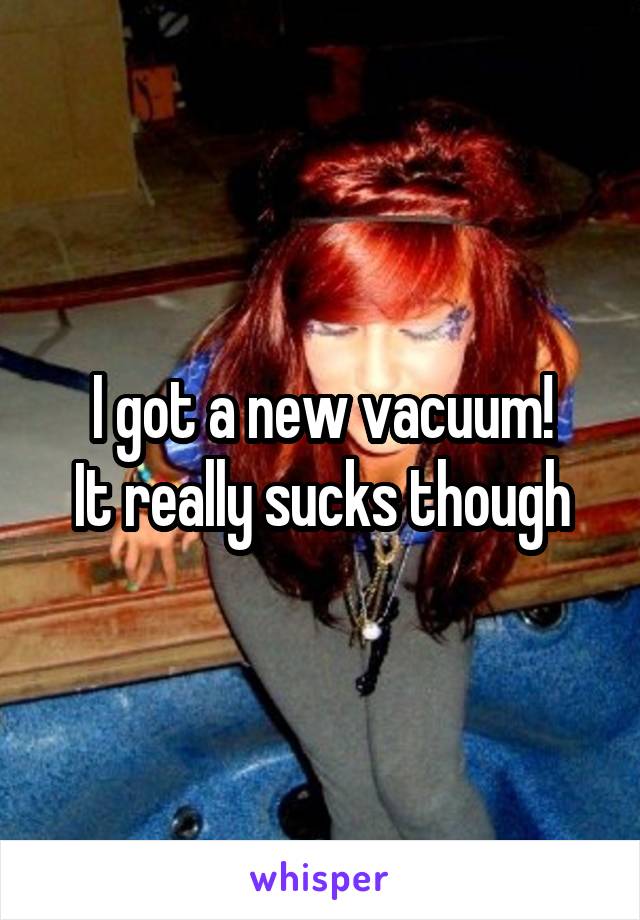 I got a new vacuum!
It really sucks though