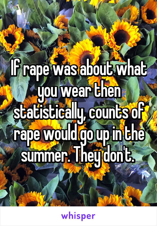 If rape was about what you wear then statistically, counts of rape would go up in the summer. They don't. 