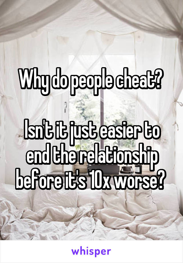 Why do people cheat? 

Isn't it just easier to end the relationship before it's 10x worse? 