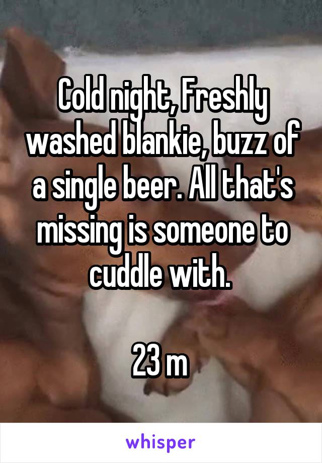 Cold night, Freshly washed blankie, buzz of a single beer. All that's missing is someone to cuddle with. 

23 m 