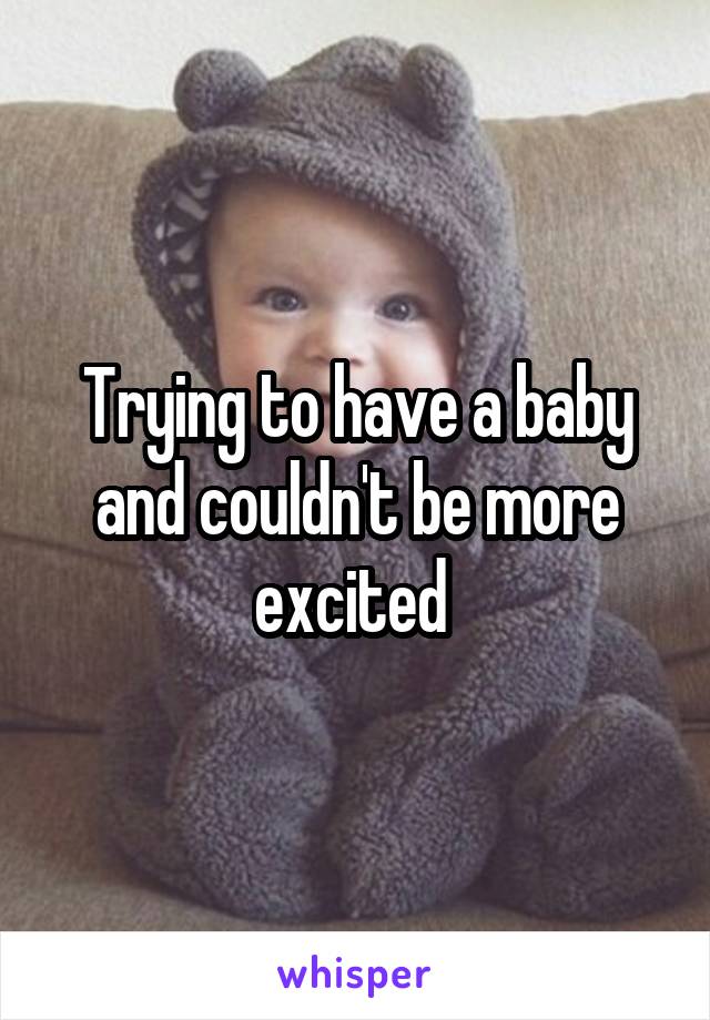 Trying to have a baby and couldn't be more excited 