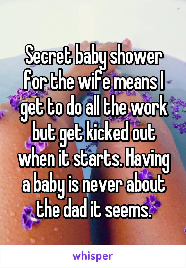 Secret baby shower for the wife means I get to do all the work but get kicked out when it starts. Having a baby is never about the dad it seems.