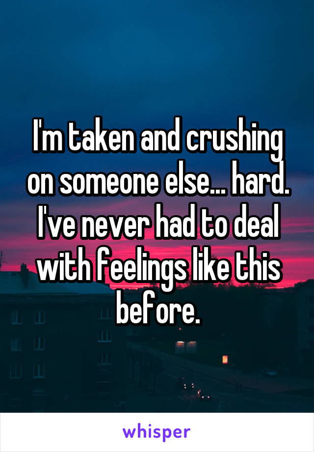 I'm taken and crushing on someone else... hard. I've never had to deal with feelings like this before.