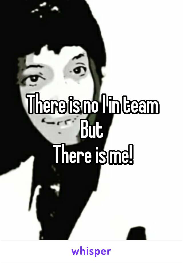 There is no I in team
But
There is me!