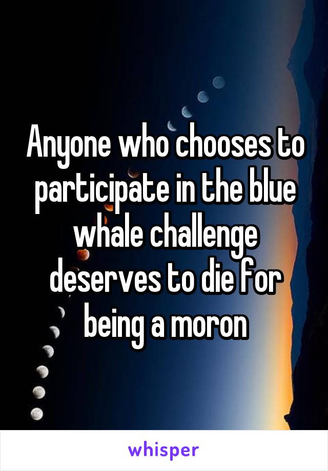 Anyone who chooses to participate in the blue whale challenge deserves to die for being a moron