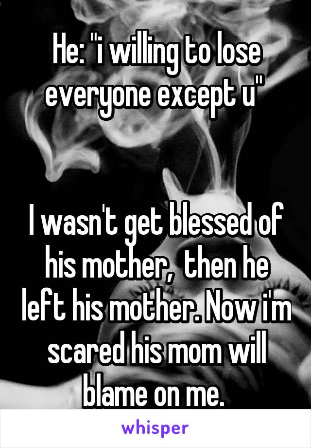 He: "i willing to lose everyone except u" 


I wasn't get blessed of his mother,  then he left his mother. Now i'm scared his mom will blame on me. 