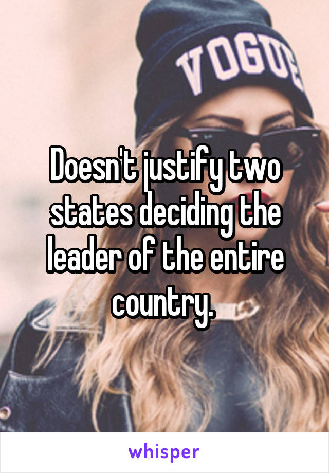 Doesn't justify two states deciding the leader of the entire country. 