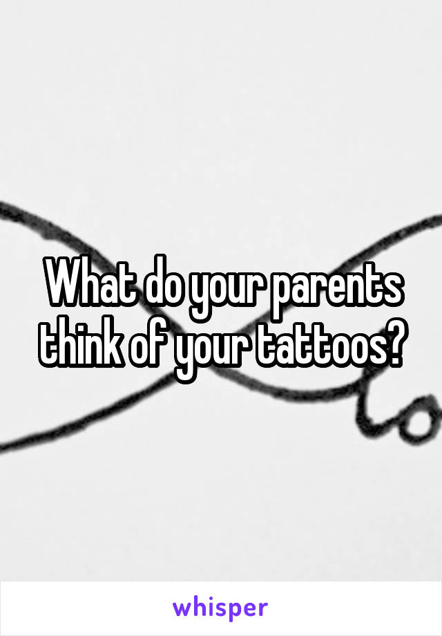 What do your parents think of your tattoos?