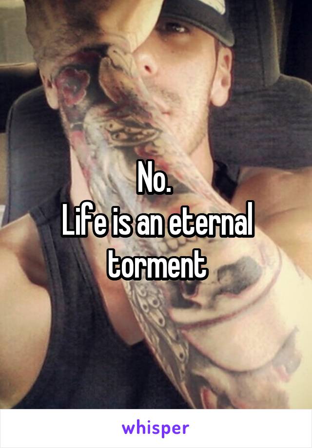 No. 
Life is an eternal torment