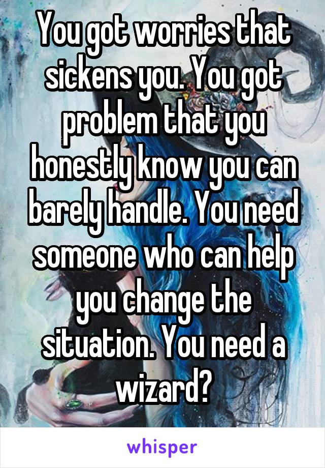 You got worries that sickens you. You got problem that you honestly know you can barely handle. You need someone who can help you change the situation. You need a wizard?
