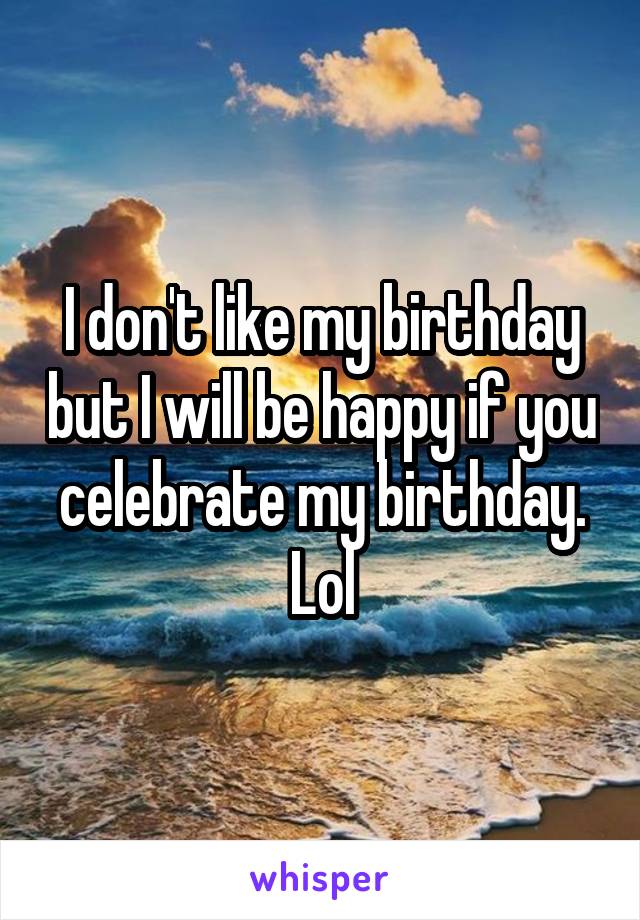 I don't like my birthday but I will be happy if you celebrate my birthday. Lol