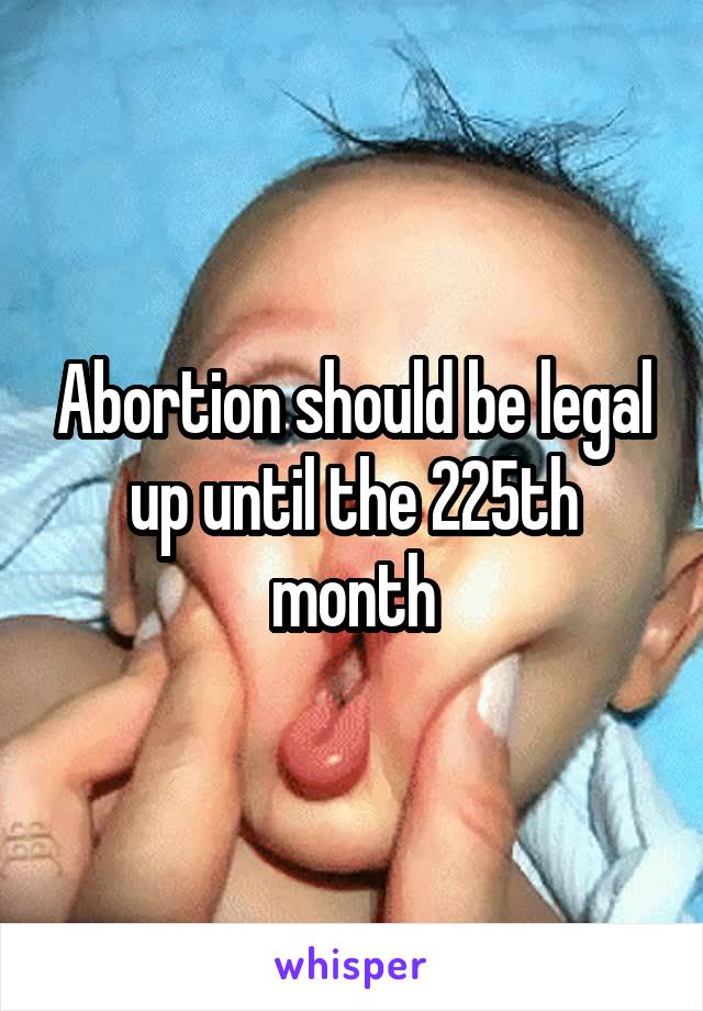 Abortion should be legal up until the 225th month