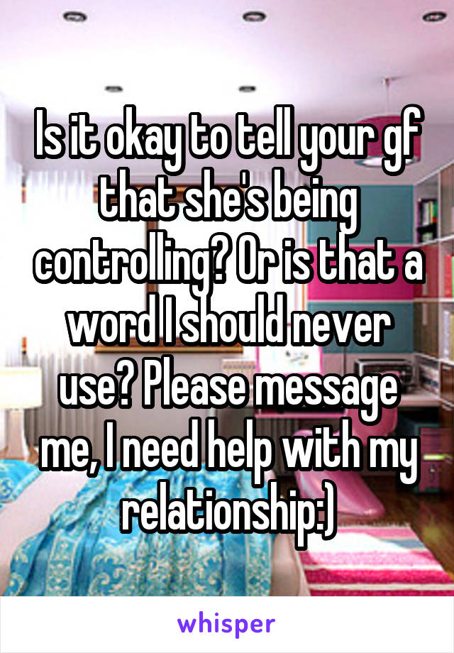 Is it okay to tell your gf that she's being controlling? Or is that a word I should never use? Please message me, I need help with my relationship:)