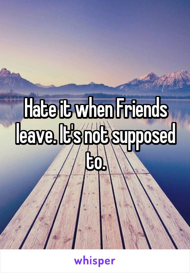 Hate it when Friends leave. It's not supposed to.