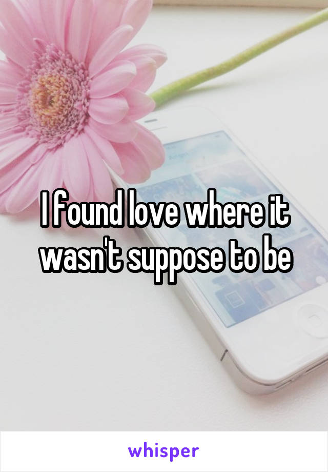 I found love where it wasn't suppose to be