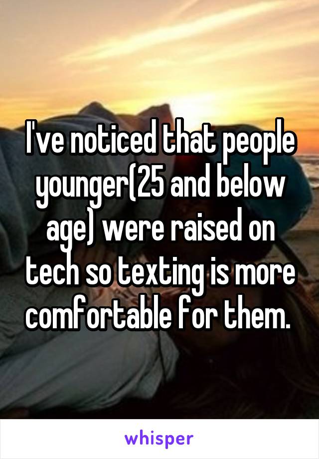  I've noticed that people younger(25 and below age) were raised on tech so texting is more comfortable for them. 