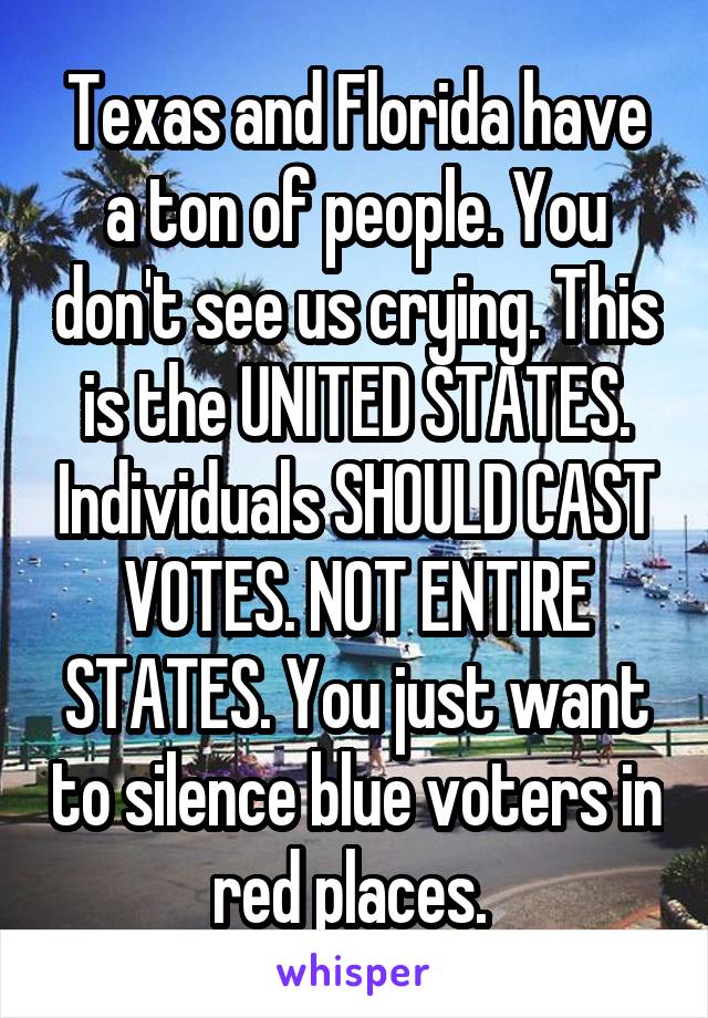 Texas and Florida have a ton of people. You don't see us crying. This is the UNITED STATES. Individuals SHOULD CAST VOTES. NOT ENTIRE STATES. You just want to silence blue voters in red places. 