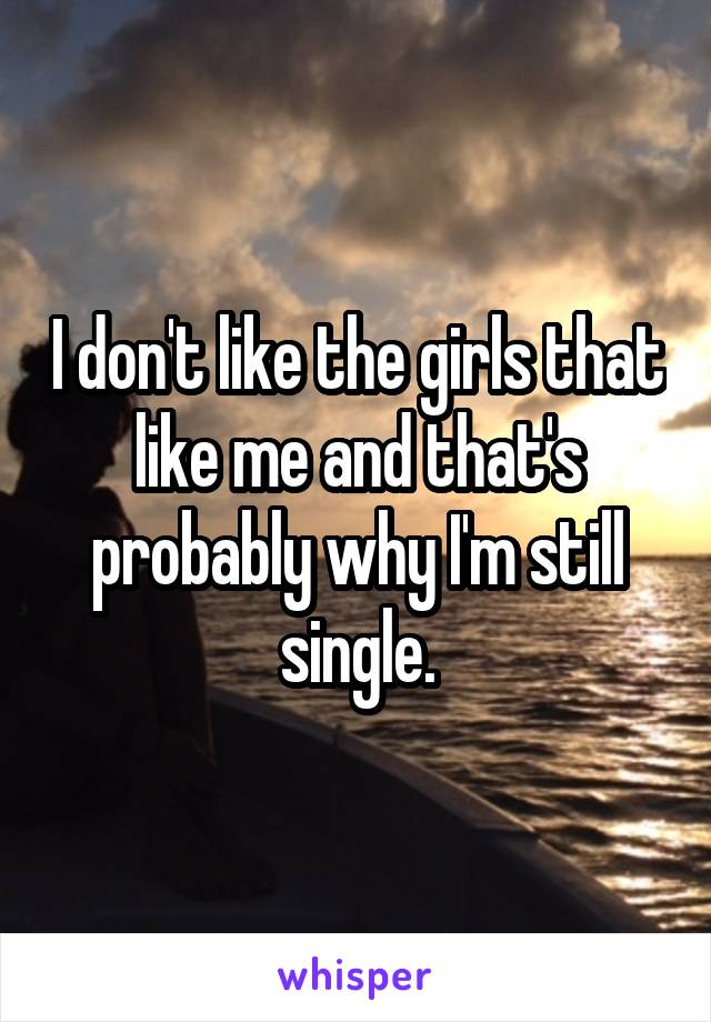 I don't like the girls that like me and that's probably why I'm still single.