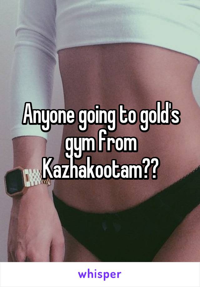 Anyone going to gold's gym from Kazhakootam??