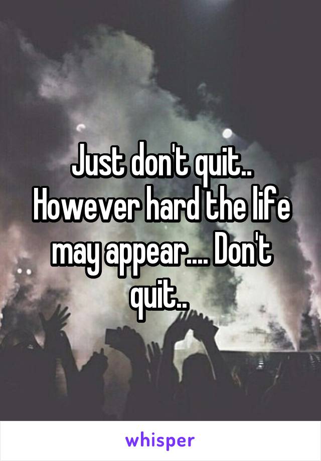 Just don't quit.. However hard the life may appear.... Don't quit.. 