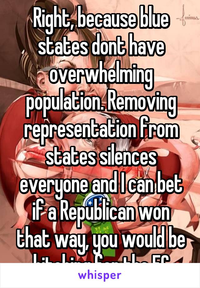 Right, because blue states dont have overwhelming population. Removing representation from states silences everyone and I can bet if a Republican won that way, you would be bitching for the EC