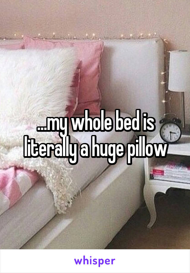 ...my whole bed is literally a huge pillow