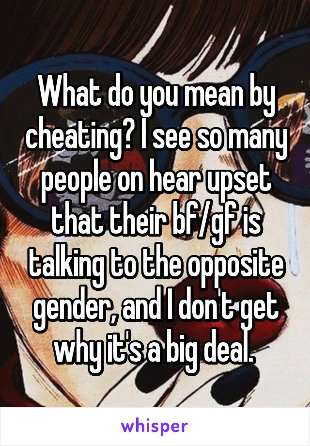 What do you mean by cheating? I see so many people on hear upset that their bf/gf is talking to the opposite gender, and I don't get why it's a big deal. 