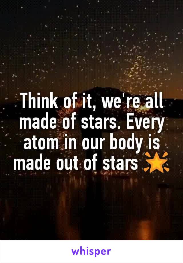 Think of it, we're all made of stars. Every atom in our body is made out of stars 🌟