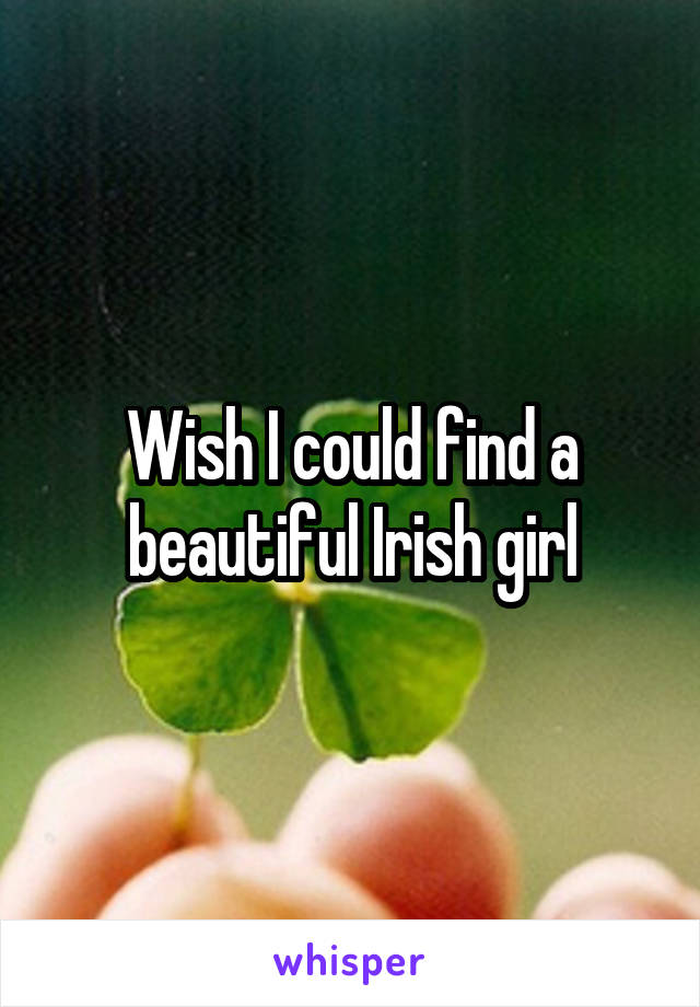 Wish I could find a beautiful Irish girl