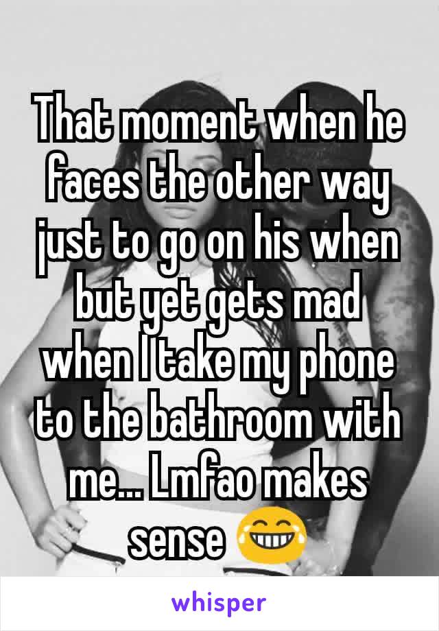 That moment when he faces the other way just to go on his when but yet gets mad when I take my phone to the bathroom with me... Lmfao makes sense 😂