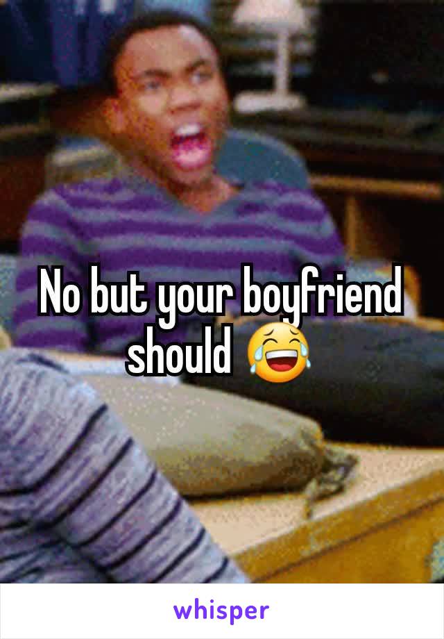 No but your boyfriend should 😂