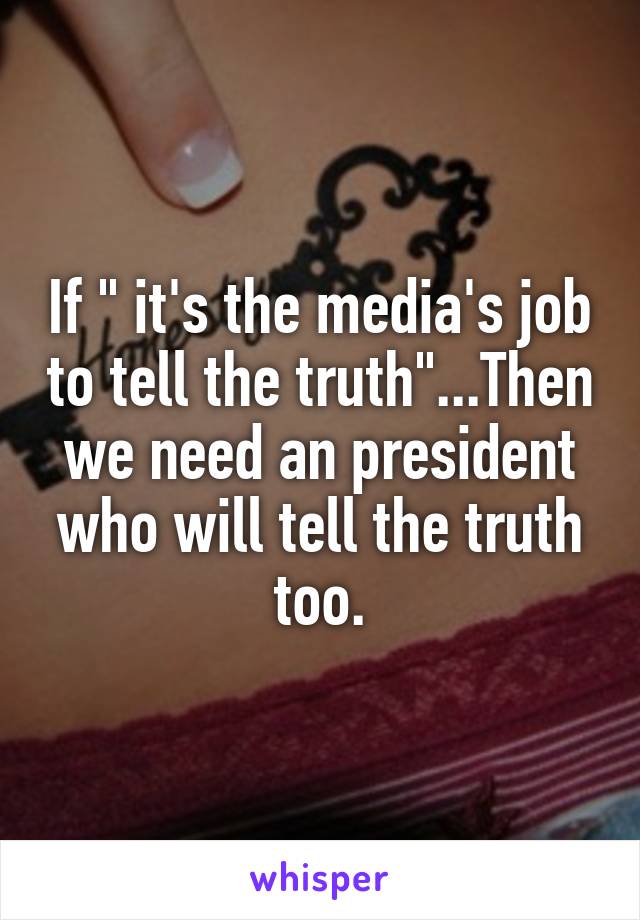 If " it's the media's job to tell the truth"...Then we need an president who will tell the truth too.