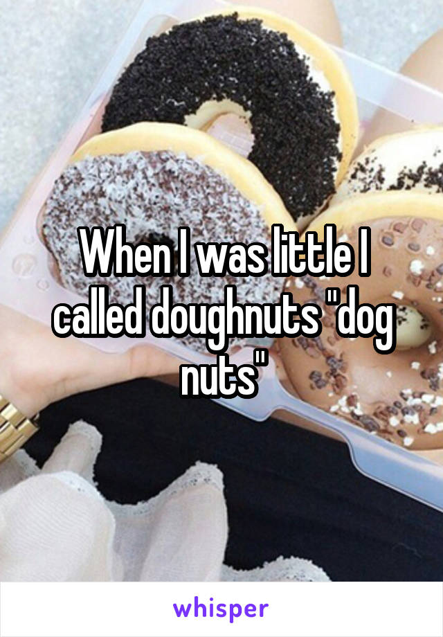 When I was little I called doughnuts "dog nuts"