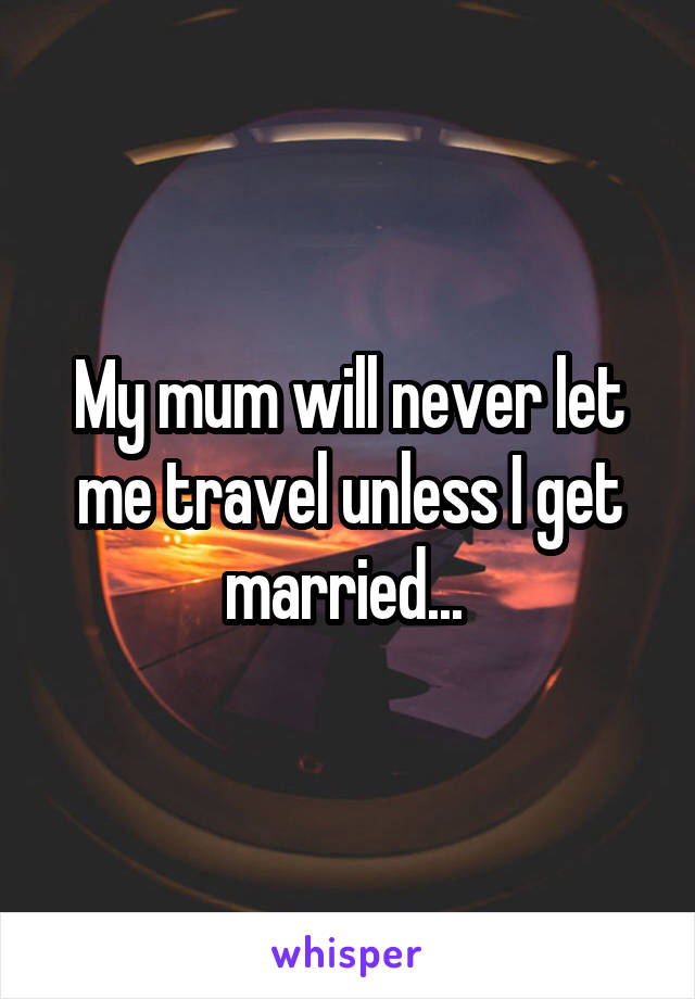 My mum will never let me travel unless I get married... 