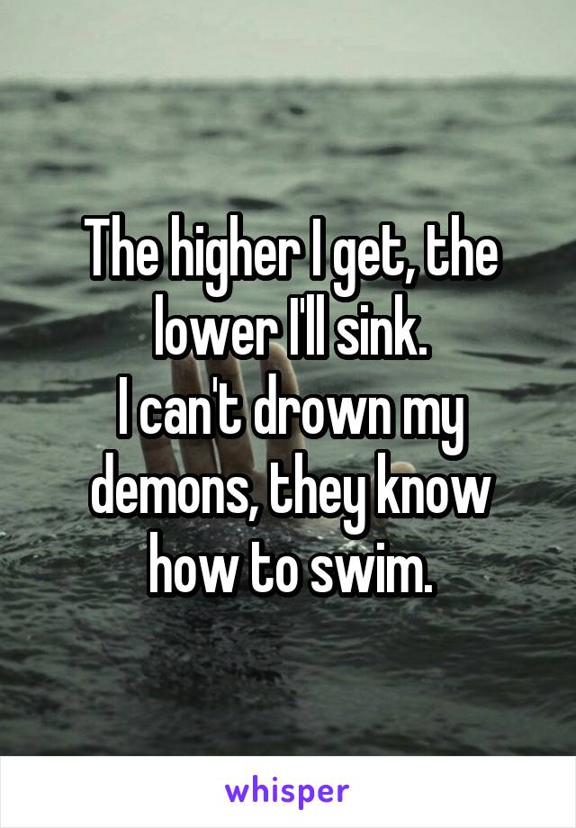 The higher I get, the lower I'll sink.
I can't drown my demons, they know how to swim.