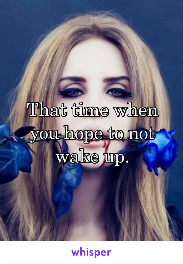 That time when you hope to not wake up.