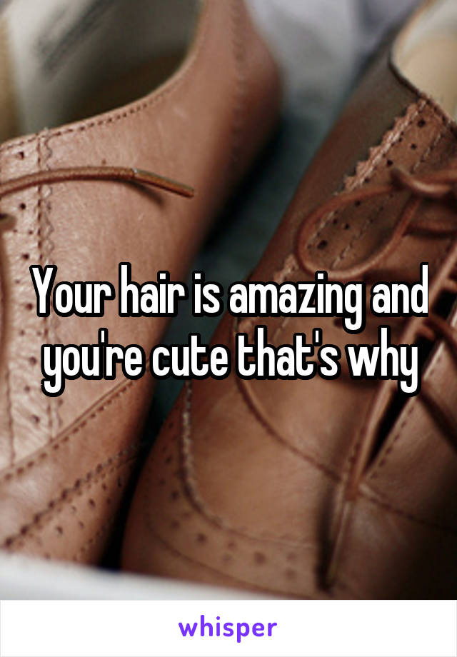 Your hair is amazing and you're cute that's why