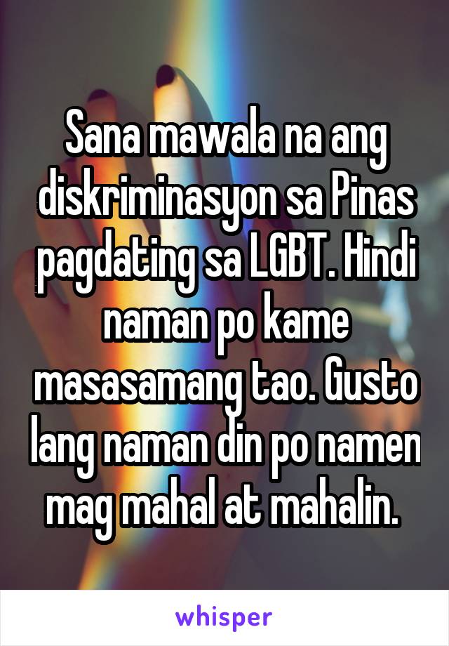 Sana mawala na ang diskriminasyon sa Pinas pagdating sa LGBT. Hindi naman po kame masasamang tao. Gusto lang naman din po namen mag mahal at mahalin. 