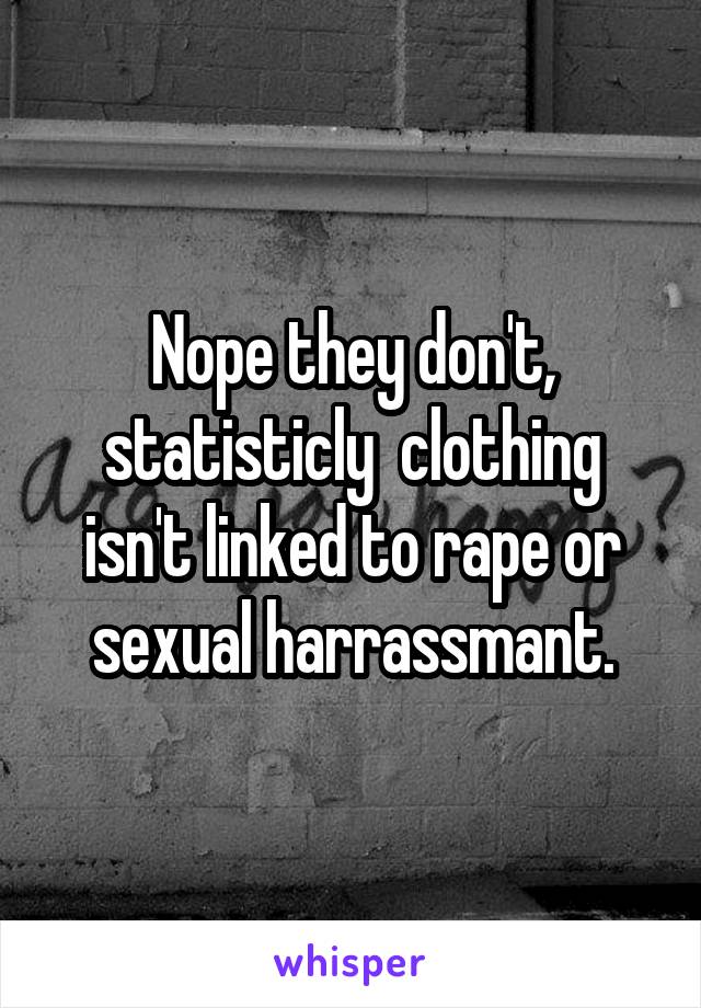 Nope they don't, statisticly  clothing isn't linked to rape or sexual harrassmant.