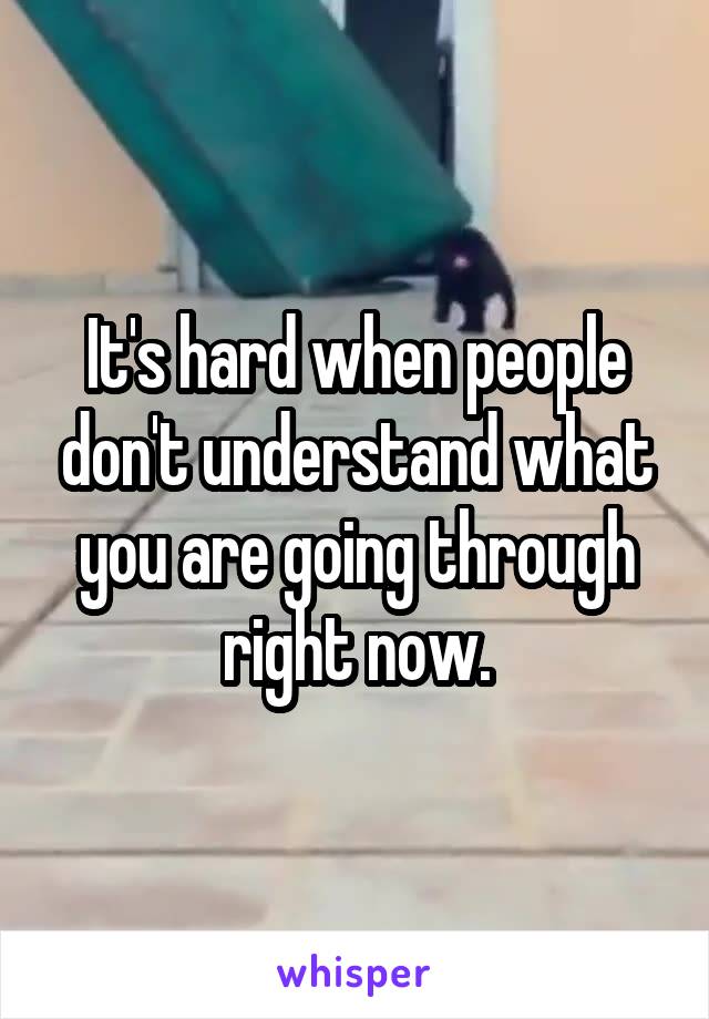 It's hard when people don't understand what you are going through right now.