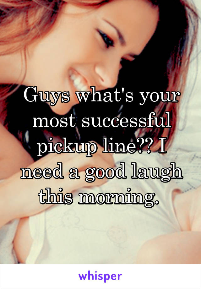 Guys what's your most successful pickup line?? I need a good laugh this morning. 