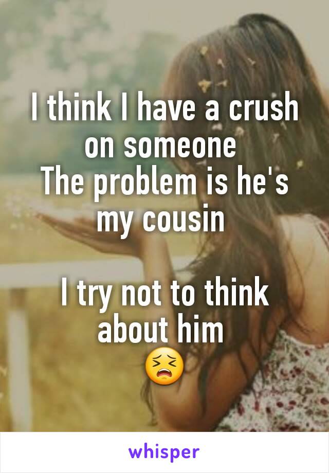 I think I have a crush on someone 
The problem is he's my cousin 

I try not to think about him 
😣